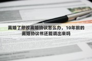 离婚了想改离婚协议怎么办，10年前的离婚协议书还能调出来吗