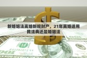 新婚姻法离婚新规财产，21年离婚适用民法典还是婚姻法