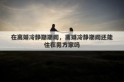 在离婚冷静期期间，离婚冷静期间还能住在男方家吗