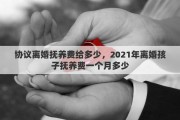 协议离婚抚养费给多少，2021年离婚孩子抚养费一个月多少