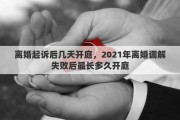 离婚起诉后几天开庭，2021年离婚调解失败后最长多久开庭