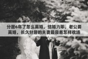 分居6年了怎么离婚，结婚六年，老公要离婚，长久分居的夫妻最容易怎样收场