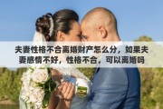 夫妻性格不合离婚财产怎么分，如果夫妻感情不好，性格不合，可以离婚吗