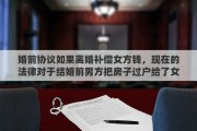 婚前协议如果离婚补偿女方钱，现在的法律对于结婚前男方把房子过户给了女方，离婚后这房子归谁所有