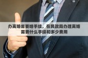 办离婚需要啥手续，在民政局办理离婚需要什么手续和多少费用