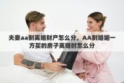 夫妻aa制离婚财产怎么分，AA制婚姻一方买的房子离婚时怎么分