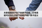 夫妻离婚孩子名下的房子归谁，父母离婚可以分儿子名下的房产吗？房子是父母买的