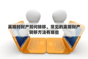 离婚时财产如何转移，常见的离婚财产转移方法有哪些