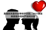 离婚时夫妻共同争财产分割，2021民法典离婚共同财产如何分割