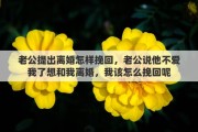 老公提出离婚怎样挽回，老公说他不爱我了想和我离婚，我该怎么挽回呢
