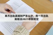 单方出轨离婚财产怎么分，有一方出轨离婚法2021年新规定