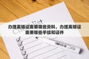 办理离婚证需要哪些资料，办理离婚证需要哪些手续和证件