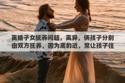 离婚子女抚养问题，离异，俩孩子分别由双方抚养，因为离的近，常让孩子往来合适吗？怎么对小孩比较好