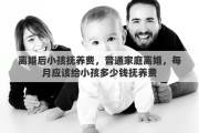 离婚后小孩抚养费，普通家庭离婚，每月应该给小孩多少钱抚养费
