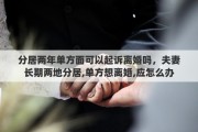 分居两年单方面可以起诉离婚吗，夫妻长期两地分居,单方想离婚,应怎么办