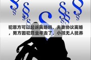 犯罪方可以起诉离婚吗，夫妻协议离婚，男方因犯罪坐牢去了，小孩无人抚养，前妻有抚养孩子的义务吗，如果有，拒绝抚养怎么办