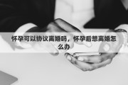 怀孕可以协议离婚吗，怀孕后想离婚怎么办