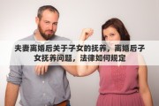 夫妻离婚后关于子女的抚养，离婚后子女抚养问题，法律如何规定