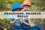离婚诉讼孩子抚养权，离婚之后孩子抚养权怎么判