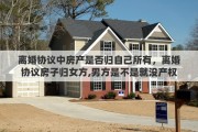 离婚协议中房产是否归自己所有，离婚协议房子归女方,男方是不是就没产权