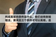 构成离婚的条件是什么，他们说有新婚姻法，要满足三个条件才可以离婚，是这样的吗