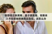 我想提出来离婚，妻子要离婚，如果本人不同意她就要搬出去住，该怎么办