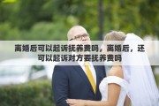 离婚后可以起诉抚养费吗，离婚后，还可以起诉对方要抚养费吗