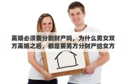 离婚必须要分割财产吗，为什么男女双方离婚之后，都是要男方分财产给女方