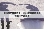 离婚财产及抚养费，2021年离婚孩子抚养费一个月多少