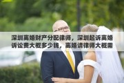 深圳离婚财产分配律师，深圳起诉离婚诉讼费大概多少钱，离婚请律师大概需要