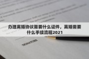办理离婚协议需要什么证件，离婚需要什么手续流程2021