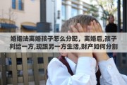 婚姻法离婚孩子怎么分配，离婚后,孩子判给一方,现跟另一方生活,财产如何分割