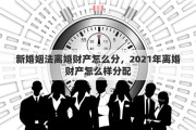 新婚姻法离婚财产怎么分，2021年离婚财产怎么样分配