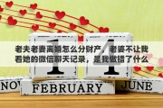 老夫老妻离婚怎么分财产，老婆不让我看她的微信聊天记录，是我做错了什么还是她有问题
