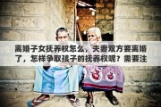 离婚子女抚养权怎么，夫妻双方要离婚了，怎样争取孩子的抚养权呢？需要注意哪些问题