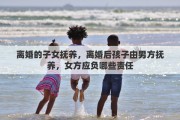 离婚的子女抚养，离婚后孩子由男方抚养，女方应负哪些责任