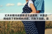 丈夫长期冷战到底该不该离婚，夫妻之间经历了长时间的冷战，只剩下沉默，是否该选择离婚