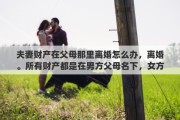 夫妻财产在父母那里离婚怎么办，离婚。所有财产都是在男方父母名下，女方该怎么办