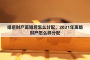 婚后财产离婚后怎么分配，2021年离婚财产怎么样分配