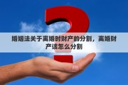 婚姻法关于离婚时财产的分割，离婚财产该怎么分割