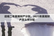 结婚二年离婚财产分割，2021年离婚财产怎么样分配