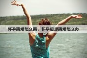 怀孕离婚怎么离，怀孕后想离婚怎么办