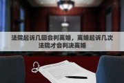 法院起诉几回会判离婚，离婚起诉几次法院才会判决离婚