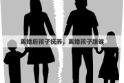 离婚后孩子抚养，离婚孩子跟谁