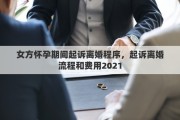 女方怀孕期间起诉离婚程序，起诉离婚流程和费用2021
