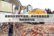 离婚协议农村宅基地，农村宅基地在离婚时如何分配