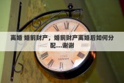 离婚 婚前财产，婚前财产离婚后如何分配…谢谢