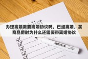 办理离婚需要离婚协议吗，已经离婚，买商品房时为什么还需要带离婚协议