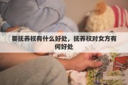 要抚养权有什么好处，抚养权对女方有何好处