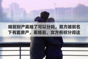 婚前财产离婚了可以分吗，男方婚前名下有套房产，离婚后，女方有权分得这个房产吗